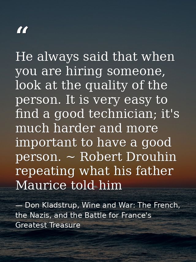 He always said that when you are hiring someone, look at the quality of the person. It is very easy to find a good techn — Don Kladstrup, Wine and War: The French, the Nazis, and the Battle for France's Greatest Treasure