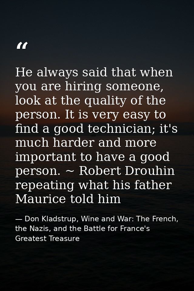 He always said that when you are hiring someone, look at the quality of the person. It is very easy to find a good techn — Don Kladstrup, Wine and War: The French, the Nazis, and the Battle for France's Greatest Treasure