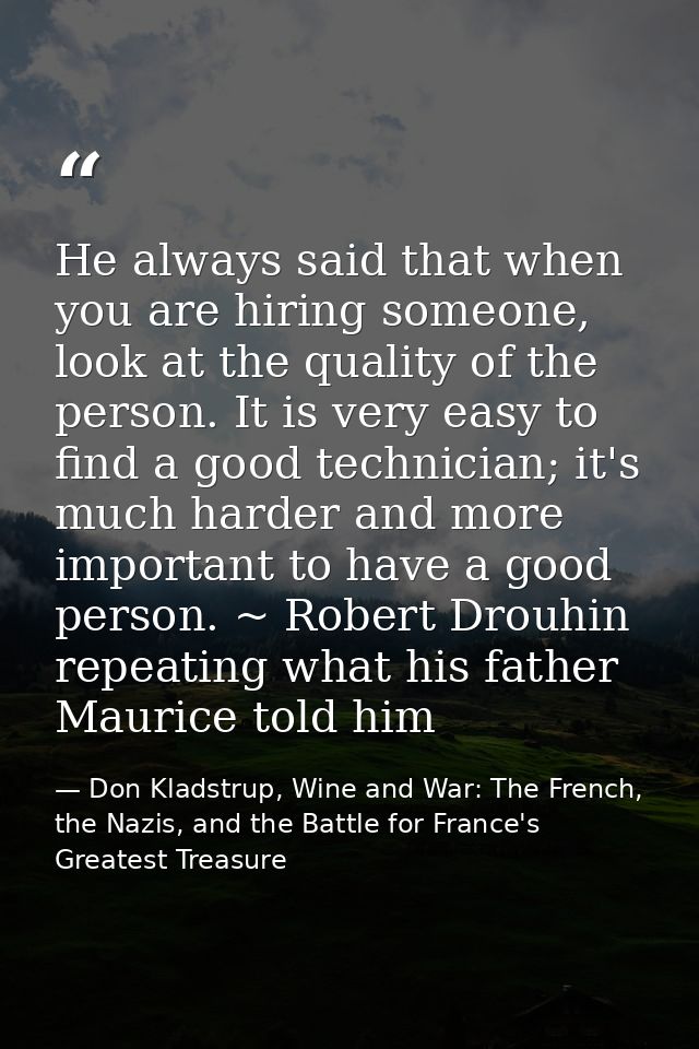He always said that when you are hiring someone, look at the quality of the person. It is very easy to find a good techn — Don Kladstrup, Wine and War: The French, the Nazis, and the Battle for France's Greatest Treasure
