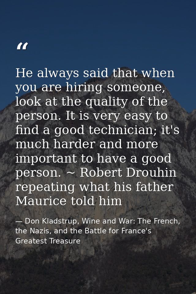 He always said that when you are hiring someone, look at the quality of the person. It is very easy to find a good techn — Don Kladstrup, Wine and War: The French, the Nazis, and the Battle for France's Greatest Treasure