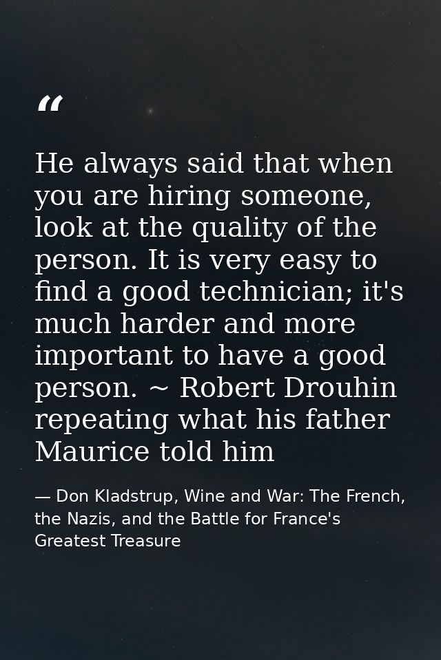 He always said that when you are hiring someone, look at the quality of the person. It is very easy to find a good techn — Don Kladstrup, Wine and War: The French, the Nazis, and the Battle for France's Greatest Treasure