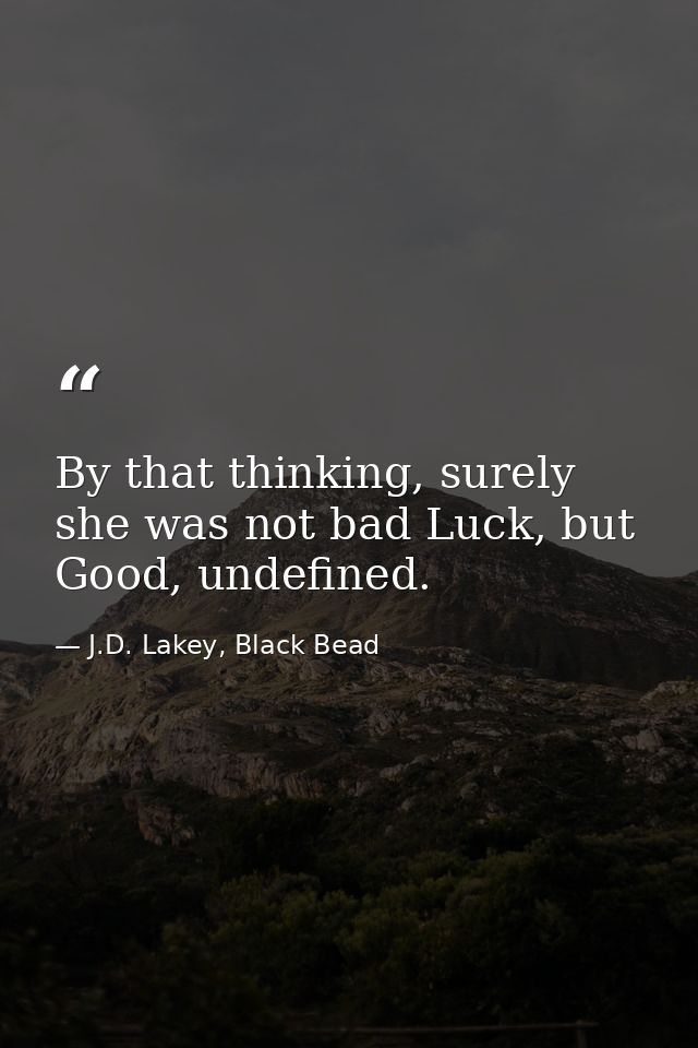 By that thinking, surely she was not bad Luck, but Good, undefined. — J.D. Lakey, Black Bead