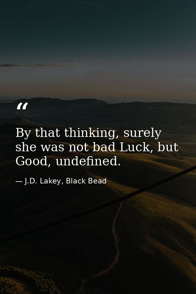 By that thinking, surely she was not bad Luck, but Good, undefined. — J.D. Lakey, Black Bead