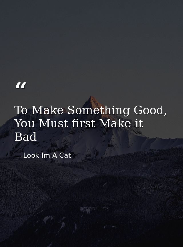 To Make Something Good, You Must first Make it Bad — Look Im A Cat