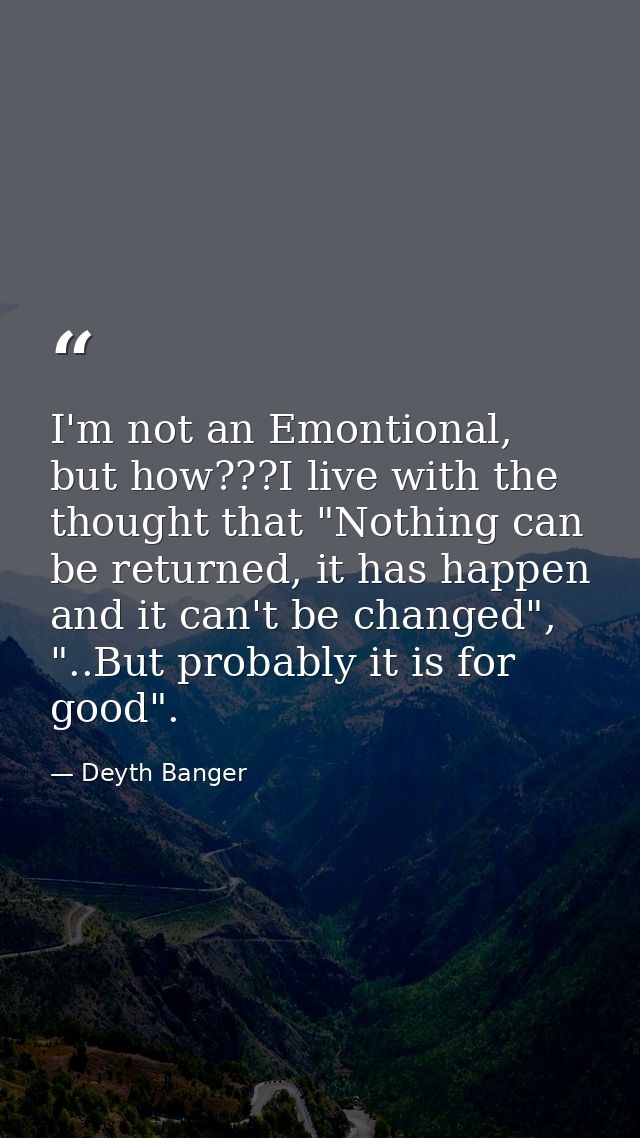 I'm not an Emontional, but how???I live with the thought that "Nothing can be returned, it has happen and it can't be ch — Deyth Banger
