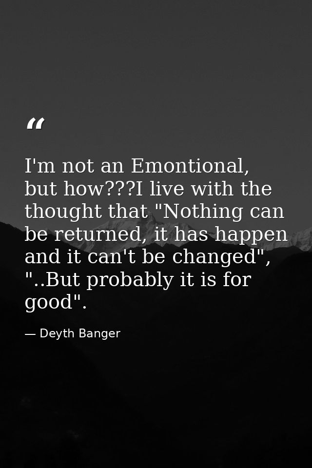 I'm not an Emontional, but how???I live with the thought that "Nothing can be returned, it has happen and it can't be ch — Deyth Banger