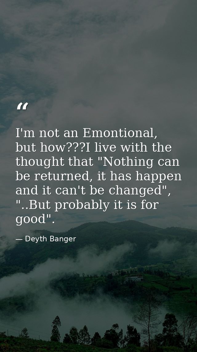 I'm not an Emontional, but how???I live with the thought that "Nothing can be returned, it has happen and it can't be ch — Deyth Banger