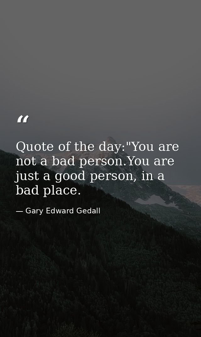 Quote of the day:"You are not a bad person.You are just a good person, in a bad place. — Gary Edward Gedall
