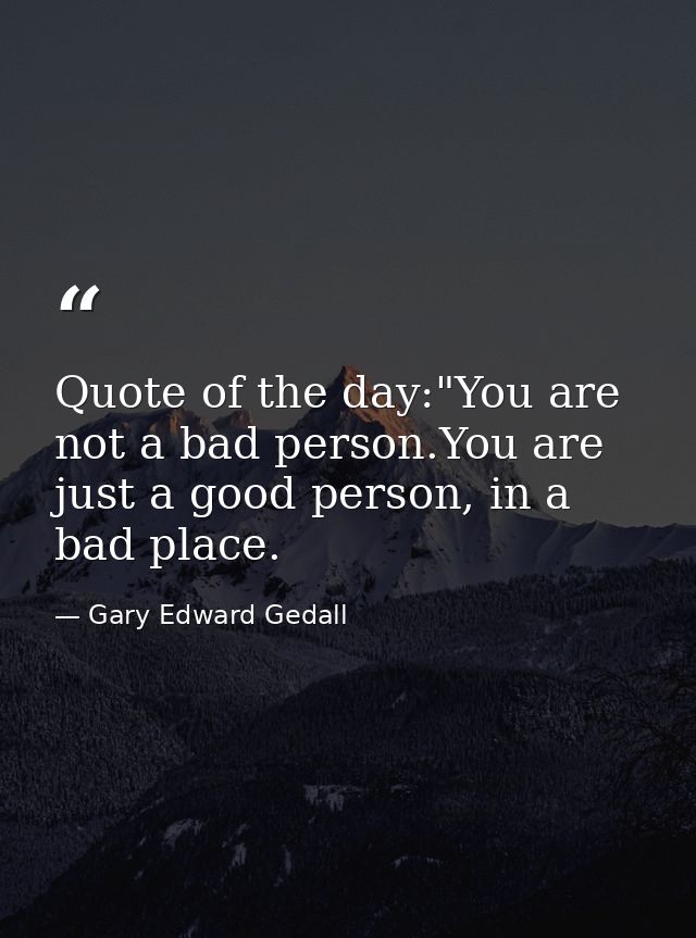 Quote of the day:"You are not a bad person.You are just a good person, in a bad place. — Gary Edward Gedall