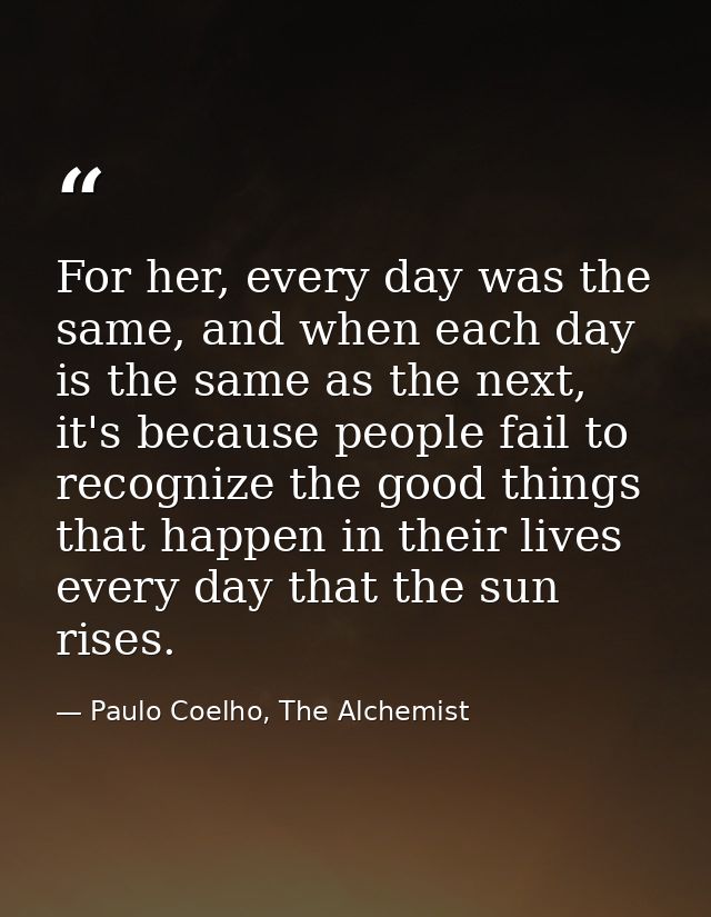 For her, every day was the same, and when each day is the same as the next, it's because people fail to recognize the go — Paulo Coelho, The Alchemist