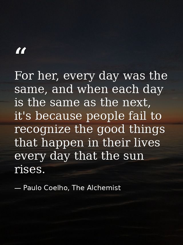 For her, every day was the same, and when each day is the same as the next, it's because people fail to recognize the go — Paulo Coelho, The Alchemist