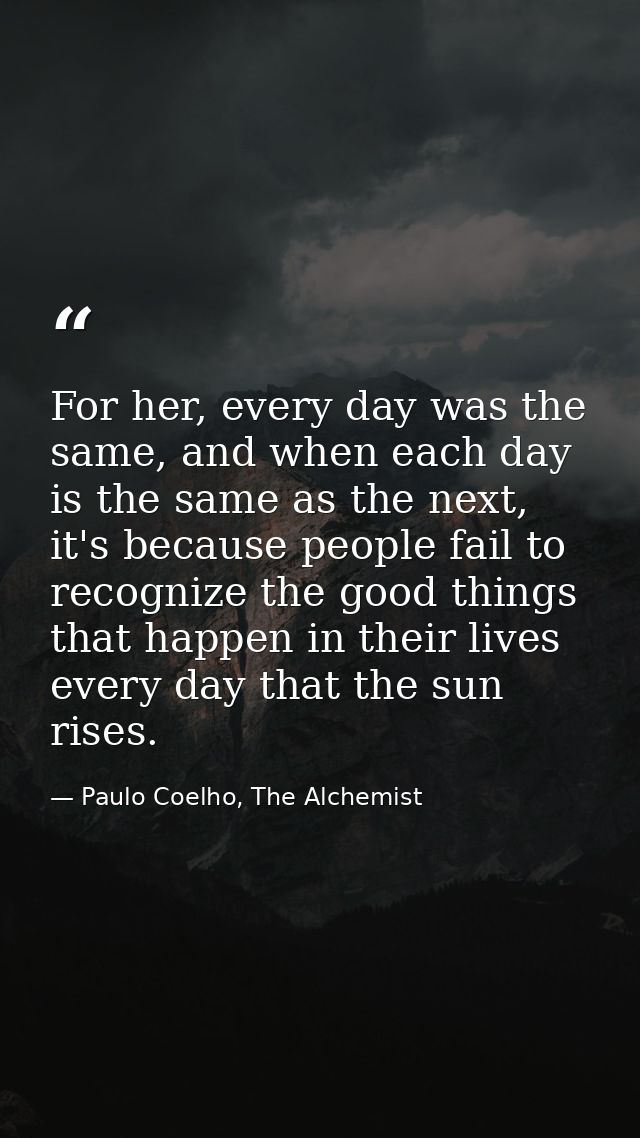 For her, every day was the same, and when each day is the same as the next, it's because people fail to recognize the go — Paulo Coelho, The Alchemist