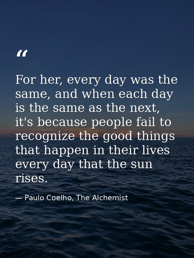 For her, every day was the same, and when each day is the same as the next, it's because people fail to recognize the go — Paulo Coelho, The Alchemist