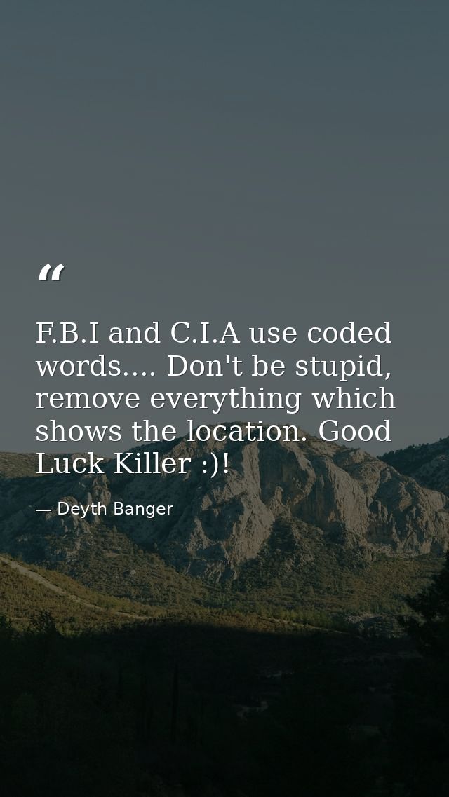 F.B.I and C.I.A use coded words.... Don't be stupid, remove everything which shows the location. Good Luck Killer :)! — Deyth Banger