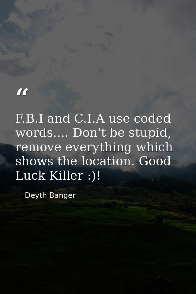 F.B.I and C.I.A use coded words.... Don't be stupid, remove everything which shows the location. Good Luck Killer :)! — Deyth Banger
