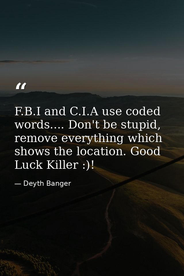 F.B.I and C.I.A use coded words.... Don't be stupid, remove everything which shows the location. Good Luck Killer :)! — Deyth Banger
