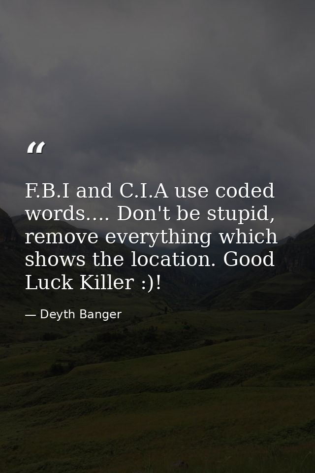 F.B.I and C.I.A use coded words.... Don't be stupid, remove everything which shows the location. Good Luck Killer :)! — Deyth Banger