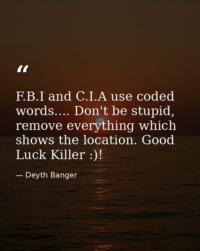 F.B.I and C.I.A use coded words.... Don't be stupid, remove everything which shows the location. Good Luck Killer :)! — Deyth Banger