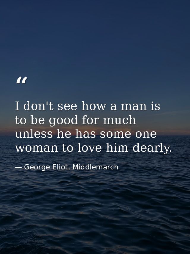 I don't see how a man is to be good for much unless he has some one woman to love him dearly. — George Eliot, Middlemarch