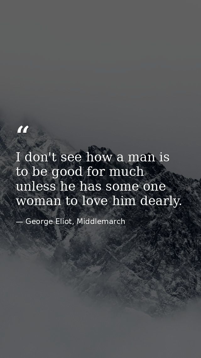 I don't see how a man is to be good for much unless he has some one woman to love him dearly. — George Eliot, Middlemarch
