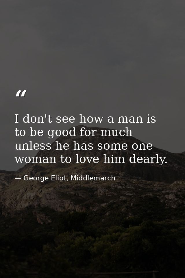 I don't see how a man is to be good for much unless he has some one woman to love him dearly. — George Eliot, Middlemarch