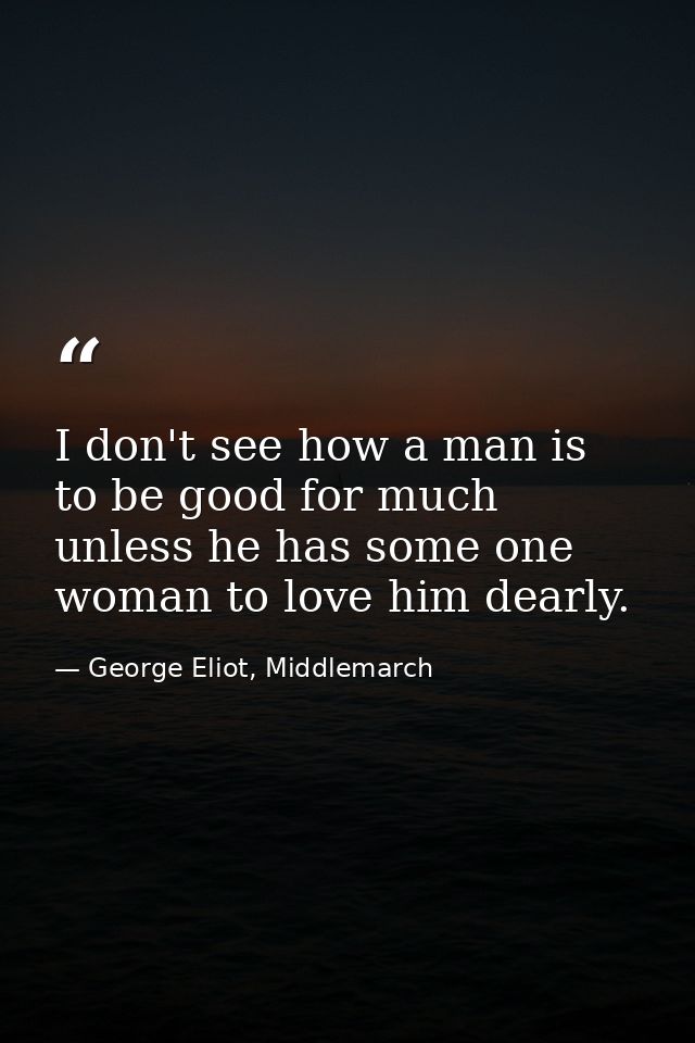 I don't see how a man is to be good for much unless he has some one woman to love him dearly. — George Eliot, Middlemarch