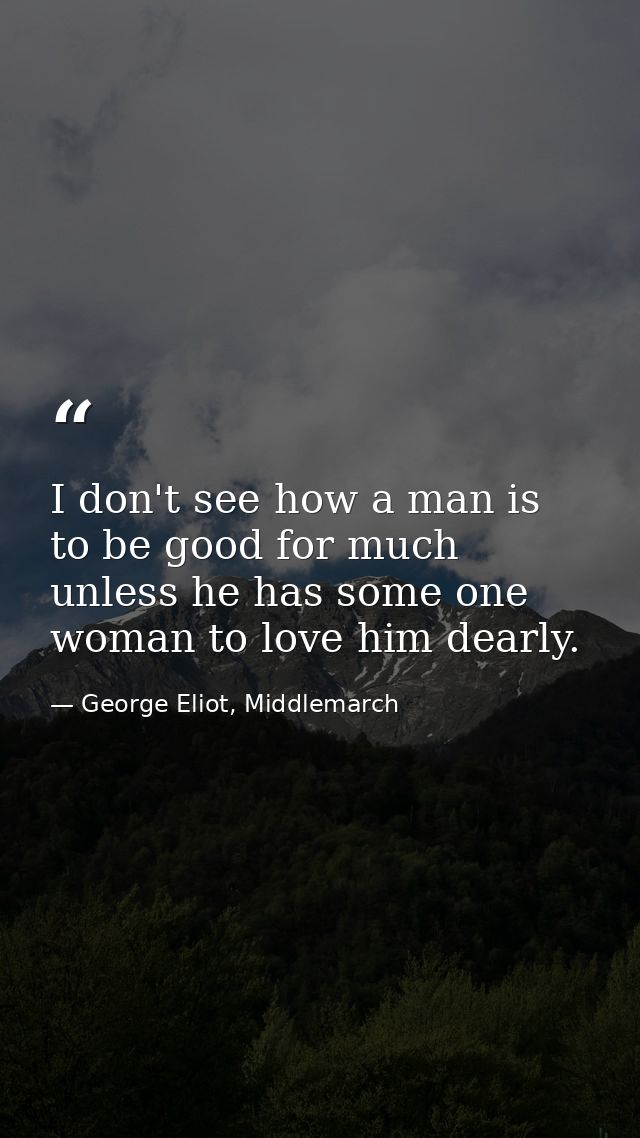 I don't see how a man is to be good for much unless he has some one woman to love him dearly. — George Eliot, Middlemarch