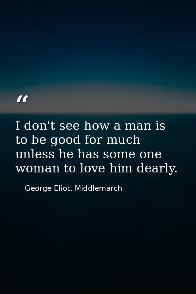I don't see how a man is to be good for much unless he has some one woman to love him dearly. — George Eliot, Middlemarch