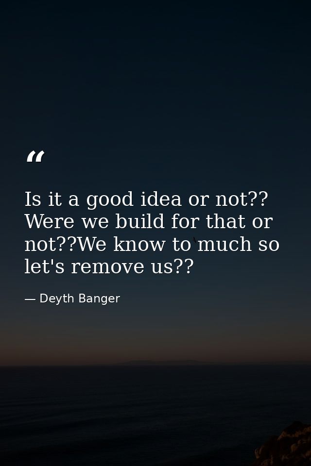 Is it a good idea or not?? Were we build for that or not??We know to much so let's remove us?? — Deyth Banger