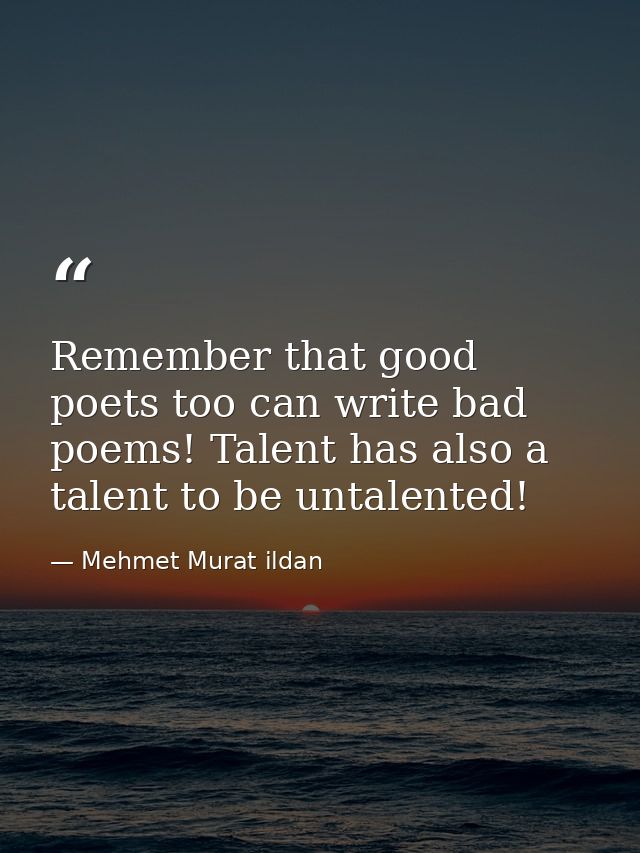 Remember that good poets too can write bad poems! Talent has also a talent to be untalented! — Mehmet Murat ildan