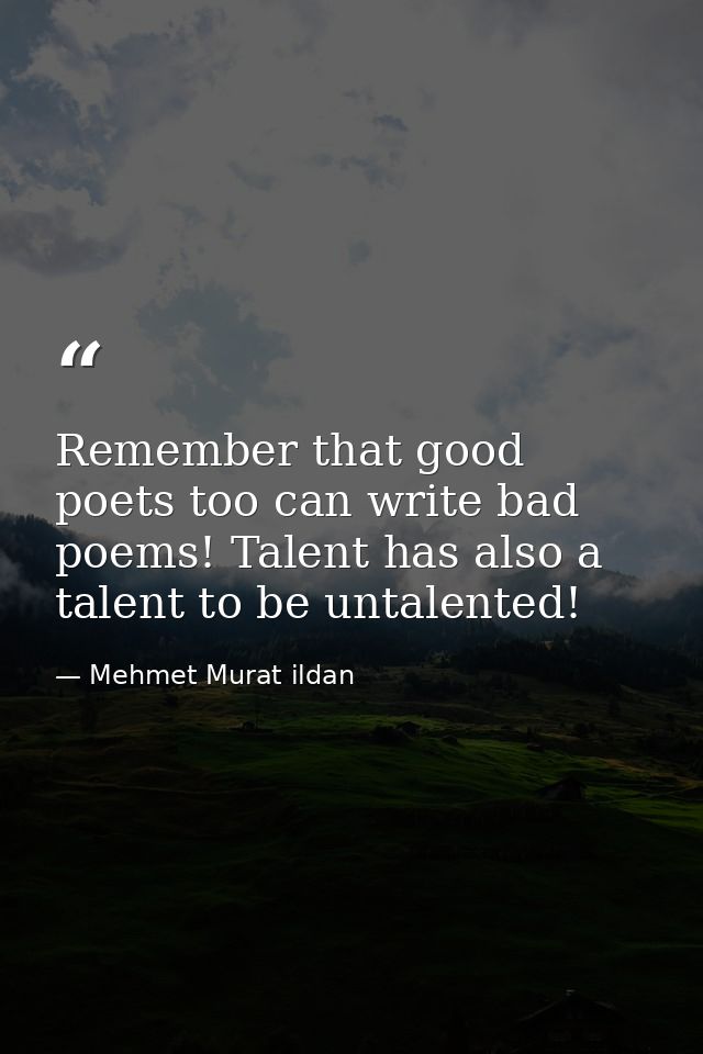 Remember that good poets too can write bad poems! Talent has also a talent to be untalented! — Mehmet Murat ildan
