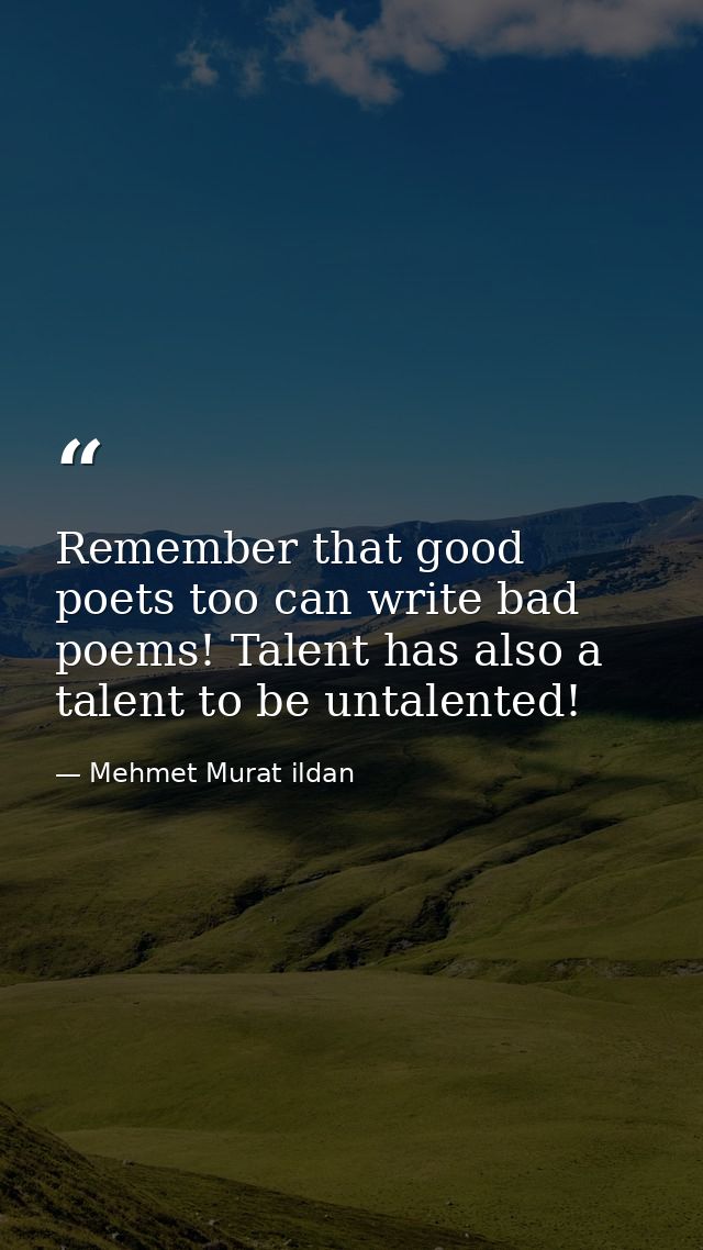 Remember that good poets too can write bad poems! Talent has also a talent to be untalented! — Mehmet Murat ildan