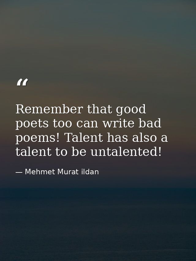 Remember that good poets too can write bad poems! Talent has also a talent to be untalented! — Mehmet Murat ildan