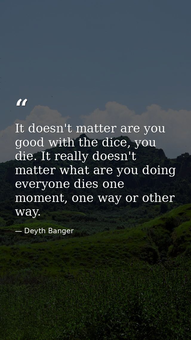 It doesn't matter are you good with the dice, you die. It really doesn't matter what are you doing everyone dies one mom — Deyth Banger