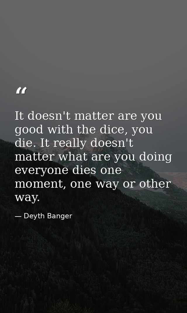 It doesn't matter are you good with the dice, you die. It really doesn't matter what are you doing everyone dies one mom — Deyth Banger