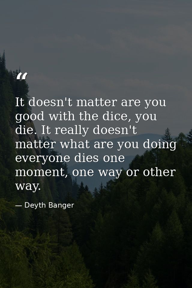 It doesn't matter are you good with the dice, you die. It really doesn't matter what are you doing everyone dies one mom — Deyth Banger
