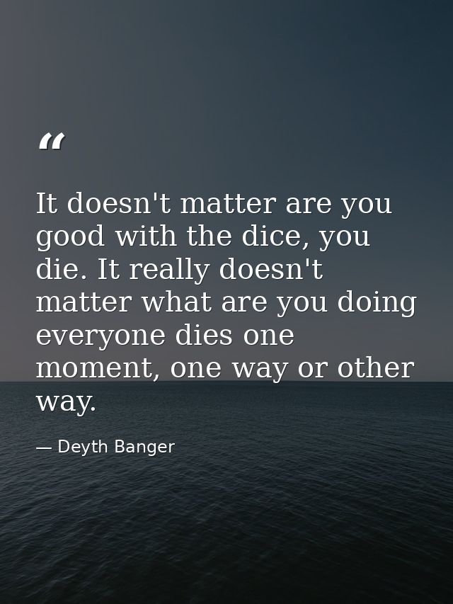 It doesn't matter are you good with the dice, you die. It really doesn't matter what are you doing everyone dies one mom — Deyth Banger