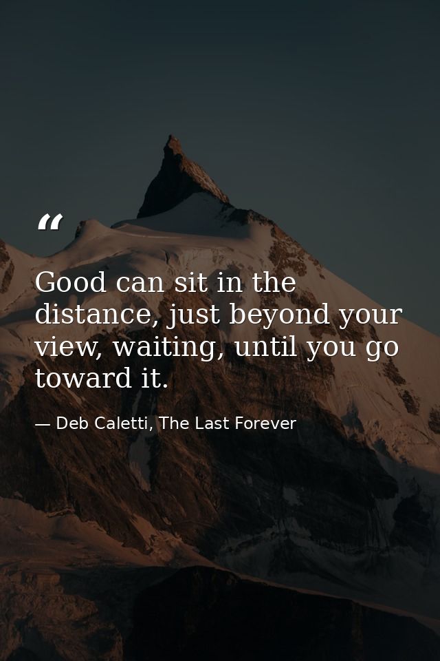Good can sit in the distance, just beyond your view, waiting, until you go toward it. — Deb Caletti, The Last Forever