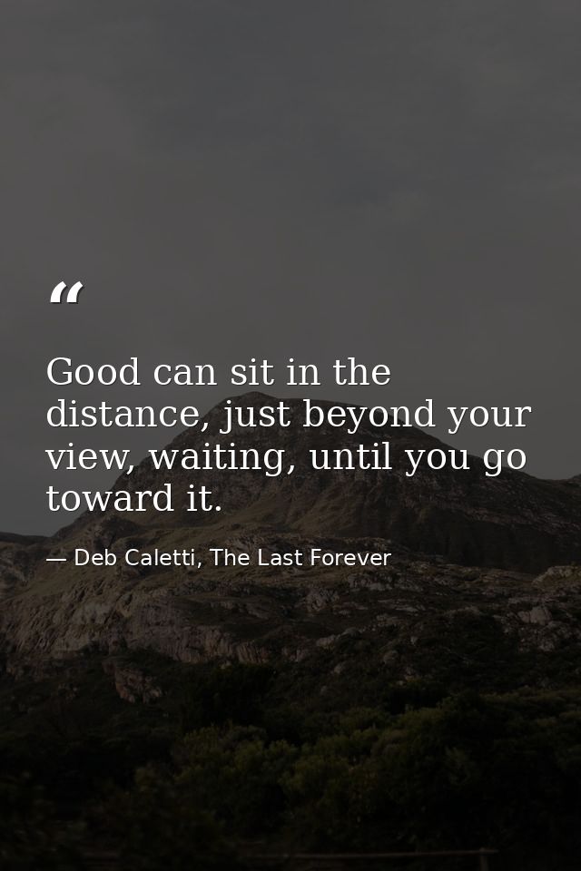 Good can sit in the distance, just beyond your view, waiting, until you go toward it. — Deb Caletti, The Last Forever