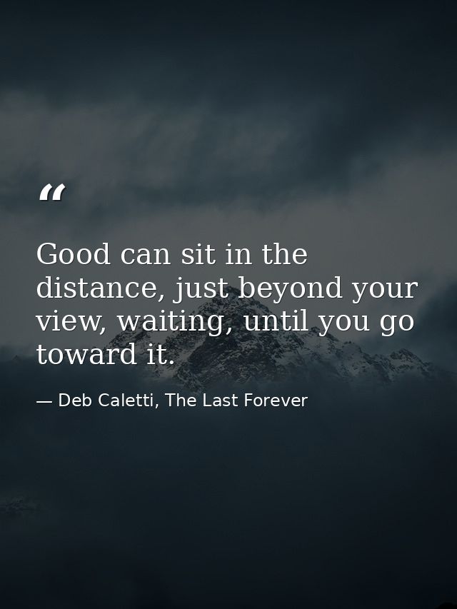 Good can sit in the distance, just beyond your view, waiting, until you go toward it. — Deb Caletti, The Last Forever