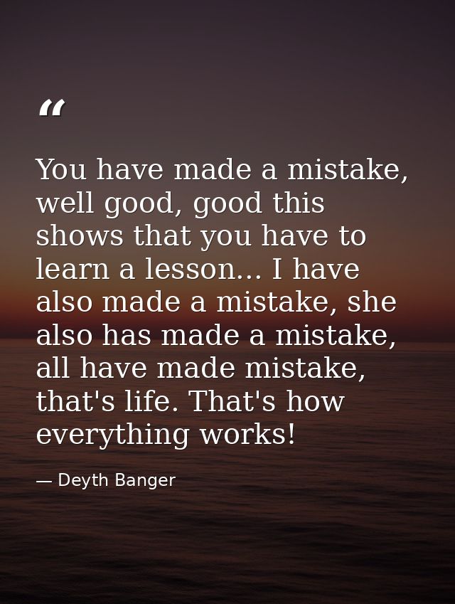 You have made a mistake, well good, good this shows that you have to learn a lesson... I have also made a mistake, she a — Deyth Banger