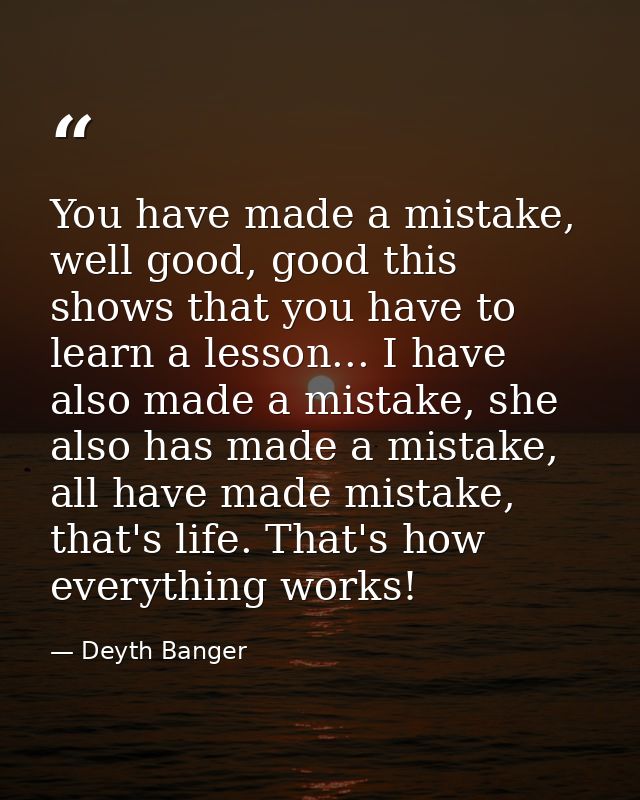 You have made a mistake, well good, good this shows that you have to learn a lesson... I have also made a mistake, she a — Deyth Banger
