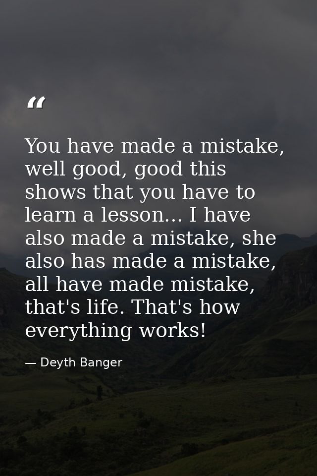 You have made a mistake, well good, good this shows that you have to learn a lesson... I have also made a mistake, she a — Deyth Banger