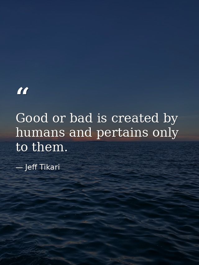 Good or bad is created by humans and pertains only to them. — Jeff Tikari