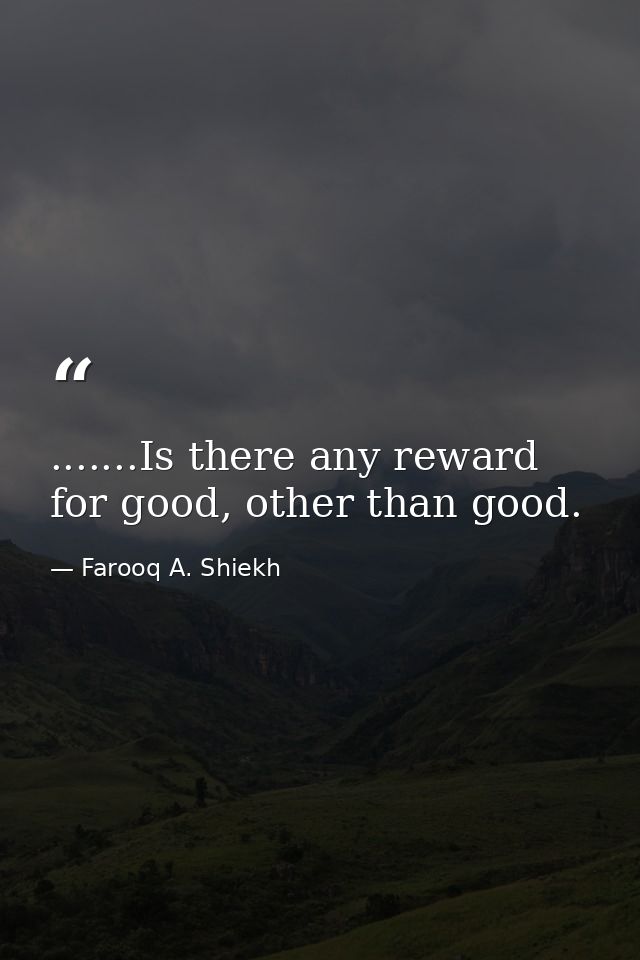 .......Is there any reward for good, other than good. — Farooq A. Shiekh
