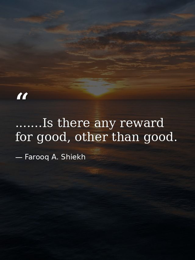 .......Is there any reward for good, other than good. — Farooq A. Shiekh