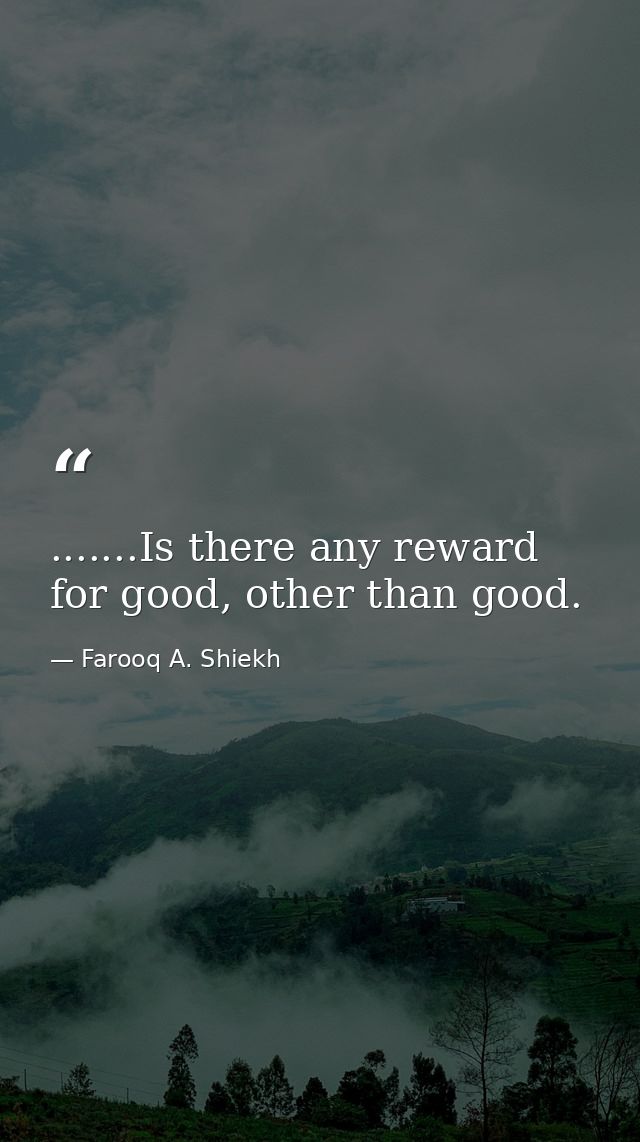 .......Is there any reward for good, other than good. — Farooq A. Shiekh