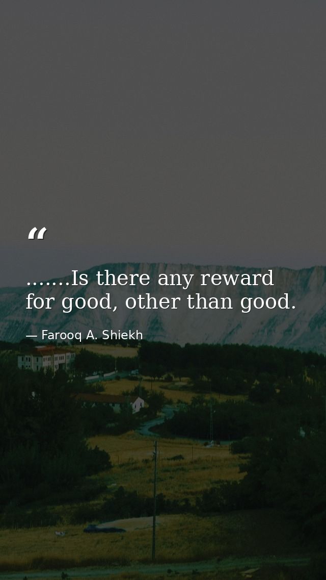 .......Is there any reward for good, other than good. — Farooq A. Shiekh