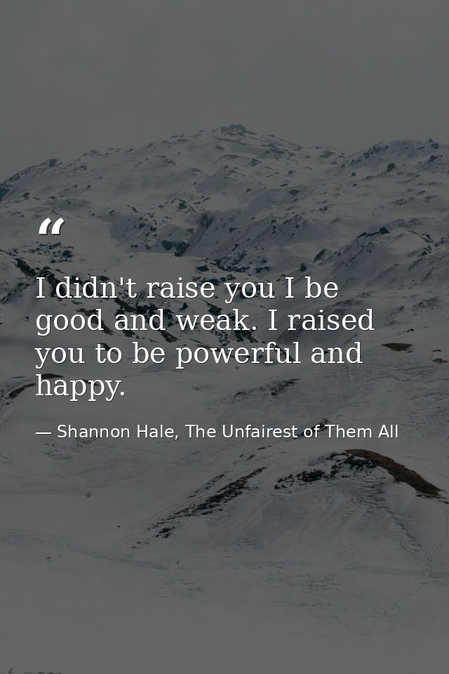 I didn't raise you I be good and weak. I raised you to be powerful and happy. — Shannon Hale, The Unfairest of Them All