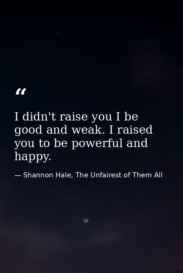 I didn't raise you I be good and weak. I raised you to be powerful and happy. — Shannon Hale, The Unfairest of Them All